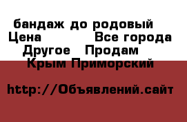 бандаж до родовый  › Цена ­ 1 000 - Все города Другое » Продам   . Крым,Приморский